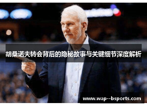 胡桑诺夫转会背后的隐秘故事与关键细节深度解析 胡桑诺夫转会背后的隐秘故事与关键细节深度解析