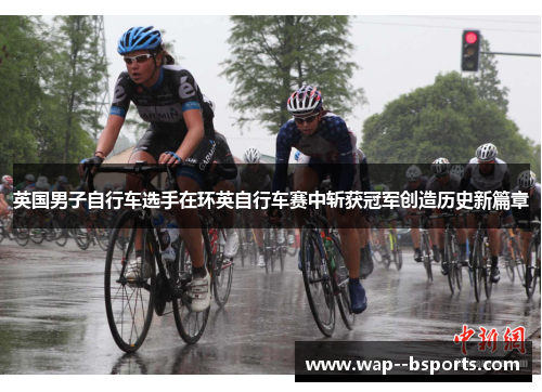 英国男子自行车选手在环英自行车赛中斩获冠军创造历史新篇章
