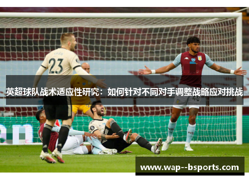 英超球队战术适应性研究:如何针对不同对手调整战略应对挑战 英超球队战术适应性研究:如何针对不同对手调整战略应对挑战