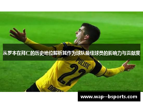 从罗本在拜仁的历史地位解析其作为球队最佳球员的影响力与贡献度