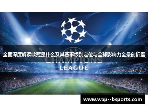 全面深度解读欧冠是什么及其赛事级别定位与全球影响力全景剖析篇