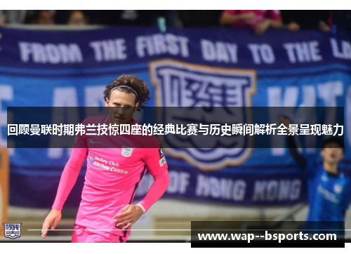 回顾曼联时期弗兰技惊四座的经典比赛与历史瞬间解析全景呈现魅力