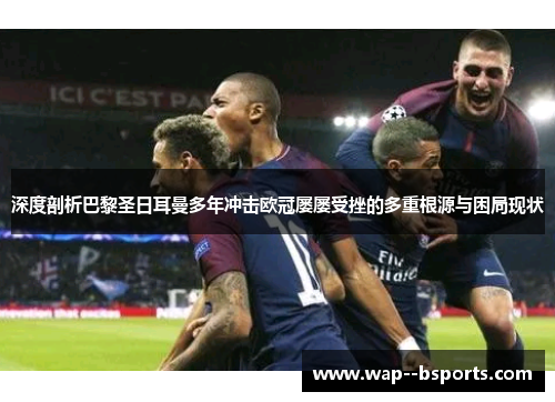 深度剖析巴黎圣日耳曼多年冲击欧冠屡屡受挫的多重根源与困局现状 深度剖析巴黎圣日耳曼多年冲击欧冠屡屡受挫的多重根源与困局现状