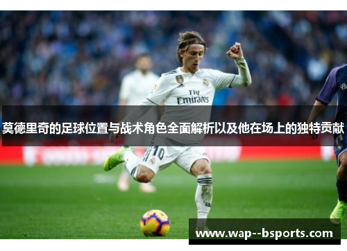 莫德里奇的足球位置与战术角色全面解析以及他在场上的独特贡献