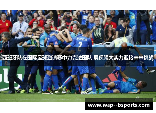 西班牙队在国际足球邀请赛中力克法国队 展现强大实力迎接未来挑战 西班牙队在国际足球邀请赛中力克法国队 展现强大实力迎接未来挑战