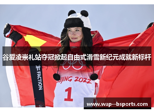 谷爱凌崇礼站夺冠掀起自由式滑雪新纪元成就新标杆 谷爱凌崇礼站夺冠掀起自由式滑雪新纪元成就新标杆
