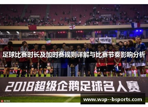 足球比赛时长及加时赛规则详解与比赛节奏影响分析 足球比赛时长及加时赛规则详解与比赛节奏影响分析