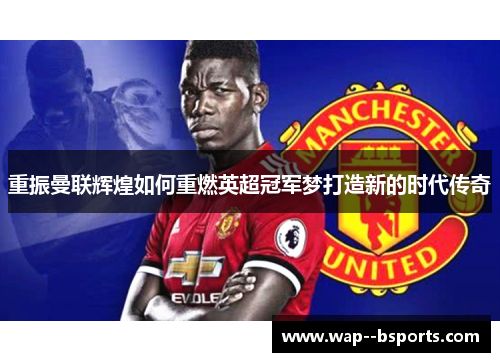 重振曼联辉煌如何重燃英超冠军梦打造新的时代传奇