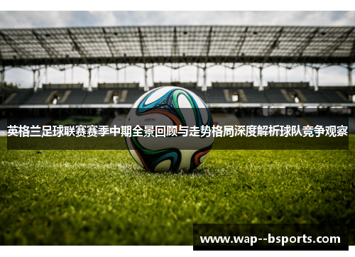 英格兰足球联赛赛季中期全景回顾与走势格局深度解析球队竞争观察 英格兰足球联赛赛季中期全景回顾与走势格局深度解析球队竞争观察
