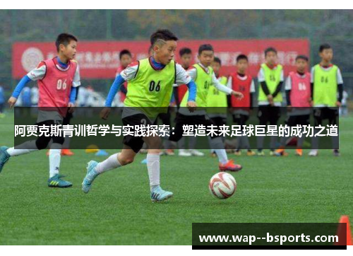 阿贾克斯青训哲学与实践探索：塑造未来足球巨星的成功之道