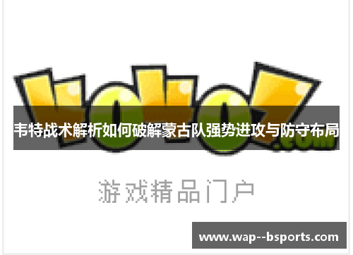 韦特战术解析如何破解蒙古队强势进攻与防守布局