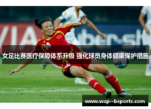 女足比赛医疗保障体系升级 强化球员身体健康保护措施 女足比赛医疗保障体系升级 强化球员身体健康保护措施