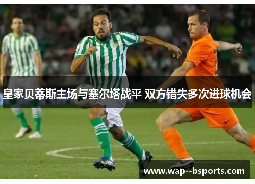 皇家贝蒂斯主场与塞尔塔战平 双方错失多次进球机会
