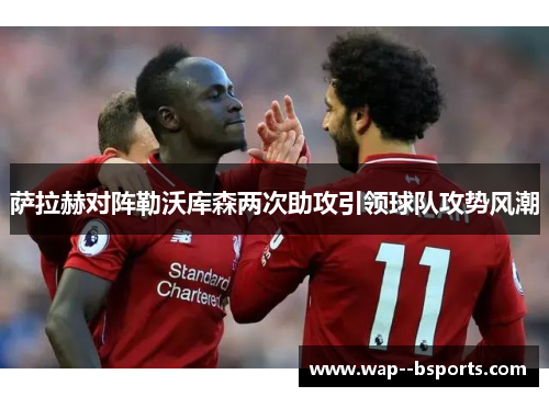 萨拉赫对阵勒沃库森两次助攻引领球队攻势风潮