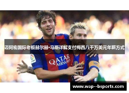 迈阿密国际老板赫尔赫·马斯详解支付梅西八千万美元年薪方式