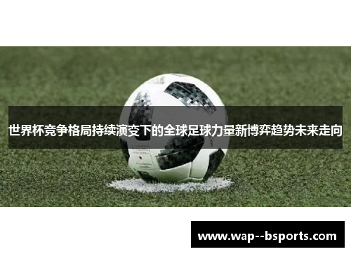 世界杯竞争格局持续演变下的全球足球力量新博弈趋势未来走向