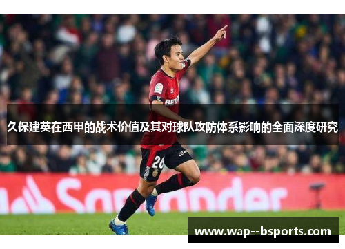 久保建英在西甲的战术价值及其对球队攻防体系影响的全面深度研究